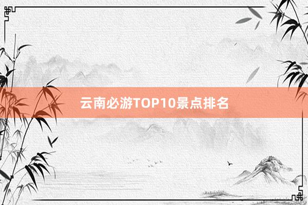 云南必游TOP10景点排名